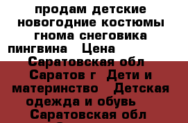 продам детские новогодние костюмы:гнома,снеговика,пингвина › Цена ­ 300-500 - Саратовская обл., Саратов г. Дети и материнство » Детская одежда и обувь   . Саратовская обл.,Саратов г.